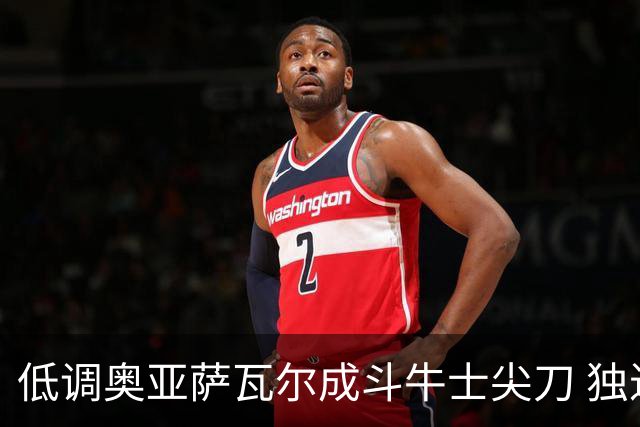 低调奥亚萨瓦尔成斗牛士尖刀 独进4球近四届最强表现