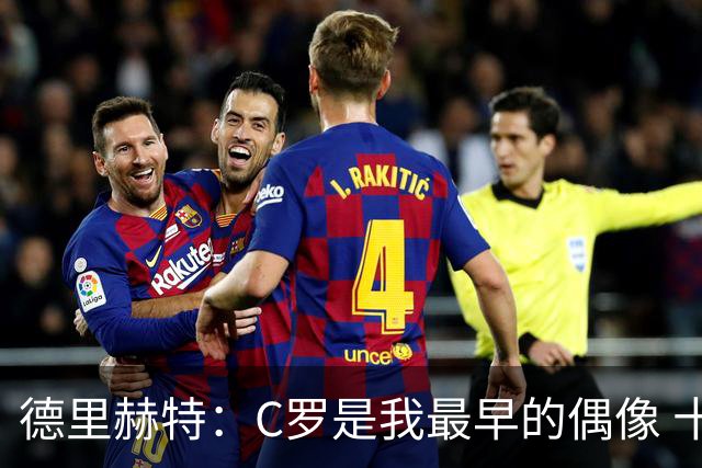 德里赫特：C罗是我最早的偶像 十五六岁意识到自己能踢出来