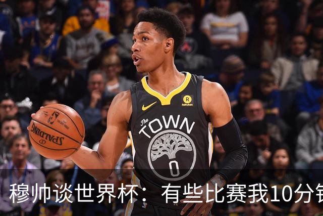 穆帅谈世界杯：有些比赛我10分钟就关电视了 世界杯应是最顶级的