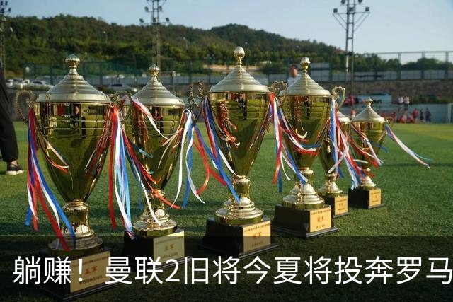 躺赚！曼联2旧将今夏将投奔罗马，红魔有望坐收千万英镑分成